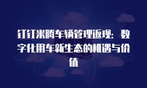 钉钉米腾车辆管理返现：数字化用车新生态的机遇与价值