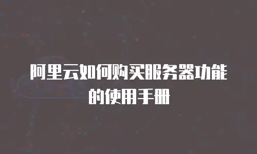 阿里云如何购买服务器功能的使用手册