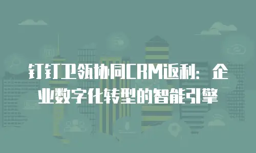 钉钉卫瓴协同CRM返利：企业数字化转型的智能引擎