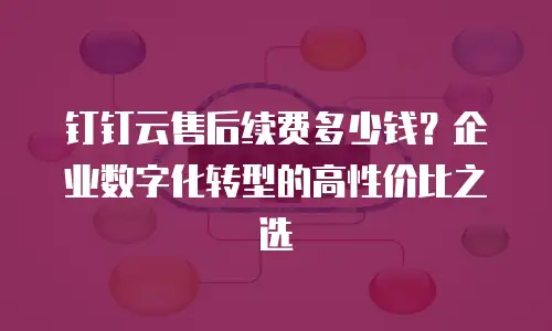 钉钉云售后续费多少钱？企业数字化转型的高性价比之选