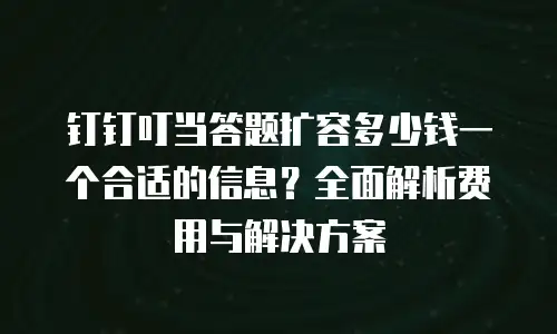 钉钉叮当答题扩容多少钱一个合适的信息？全面解析费用与解决方案