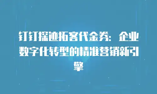 钉钉探迹拓客代金券：企业数字化转型的精准营销新引擎