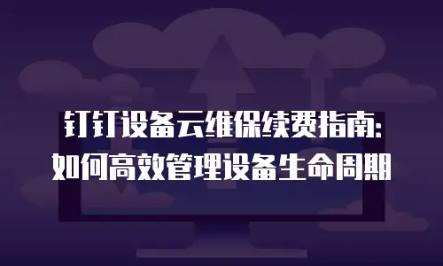 钉钉设备云维保续费指南：如何高效管理设备生命周期