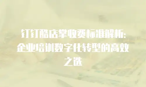 钉钉酷店掌收费标准解析：企业培训数字化转型的高效之选