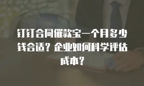 钉钉合同催款宝一个月多少钱合适？企业如何科学评估成本？