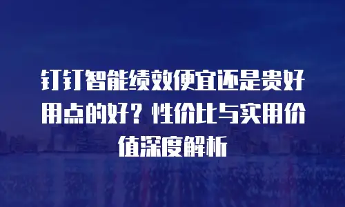 钉钉智能绩效便宜还是贵好用点的好？性价比与实用价值深度解析