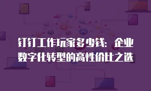 钉钉工作玩家多少钱：企业数字化转型的高性价比之选