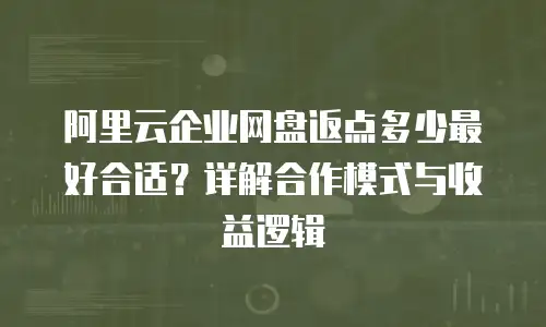 阿里云企业网盘返点多少最好合适？详解合作模式与收益逻辑
