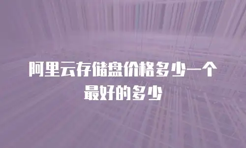 阿里云存储盘价格多少一个最好的多少