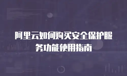 阿里云如何购买安全保护服务功能使用指南