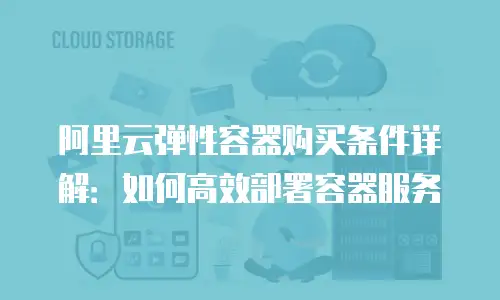 阿里云弹性容器购买条件详解：如何高效部署容器服务