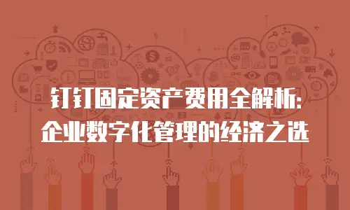 钉钉固定资产费用全解析：企业数字化管理的经济之选