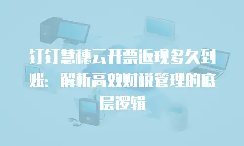 钉钉慧穗云开票返现多久到账：解析高效财税管理的底层逻辑