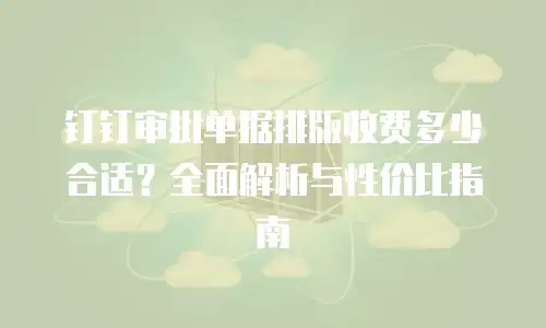 钉钉审批单据排版收费多少合适？全面解析与性价比指南