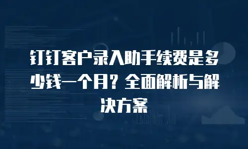 钉钉客户录入助手续费是多少钱一个月？全面解析与解决方案