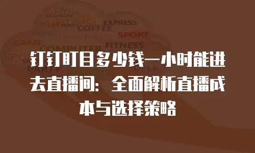 钉钉盯目多少钱一小时能进去直播间：全面解析直播成本与选择策略