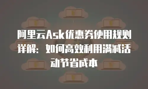 阿里云Ask优惠券使用规则详解：如何高效利用满减活动节省成本