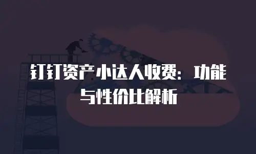 钉钉资产小达人收费：功能与性价比解析