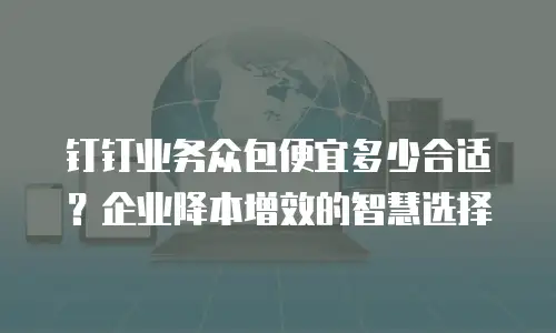 钉钉业务众包便宜多少合适？企业降本增效的智慧选择