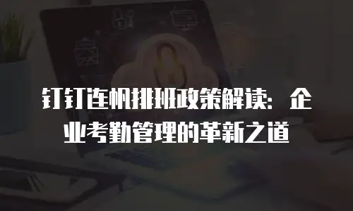 钉钉连帆排班政策解读：企业考勤管理的革新之道