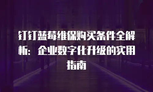钉钉蓝莓维保购买条件全解析：企业数字化升级的实用指南