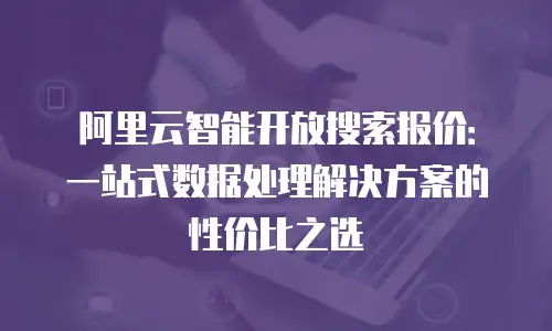 阿里云智能开放搜索报价：一站式数据处理解决方案的性价比之选