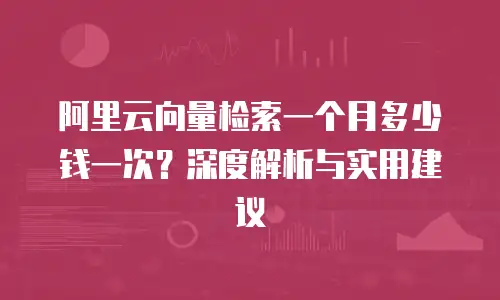 阿里云向量检索一个月多少钱一次？深度解析与实用建议