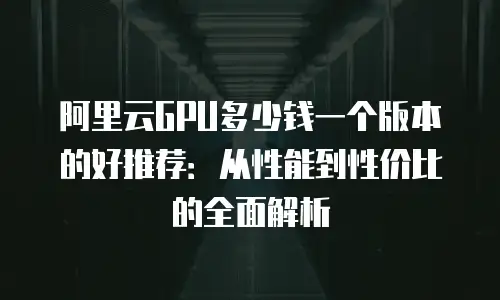 阿里云GPU多少钱一个版本的好推荐：从性能到性价比的全面解析
