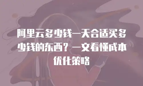 阿里云多少钱一天合适买多少钱的东西？一文看懂成本优化策略
