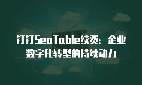 钉钉SeaTable续费：企业数字化转型的持续动力