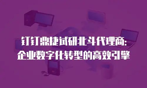 钉钉鼎捷试研北斗代理商：企业数字化转型的高效引擎