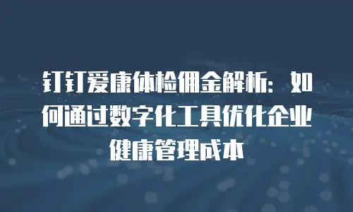 钉钉爱康体检佣金解析：如何通过数字化工具优化企业健康管理成本