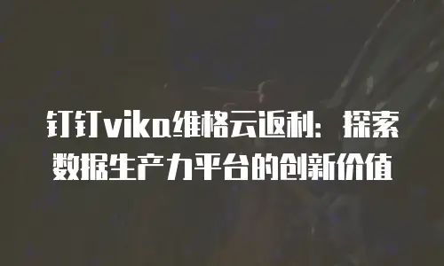 钉钉vika维格云返利：探索数据生产力平台的创新价值