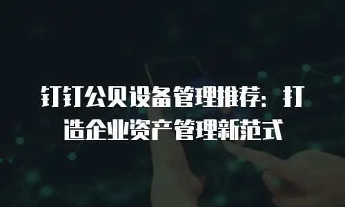 钉钉公贝设备管理推荐：打造企业资产管理新范式