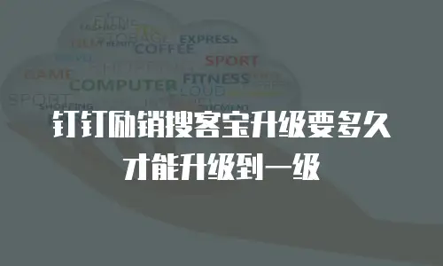 钉钉励销搜客宝升级要多久才能升级到一级