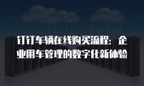 钉钉车辆在线购买流程：企业用车管理的数字化新体验