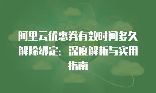 阿里云优惠券有效时间多久解除绑定：深度解析与实用指南
