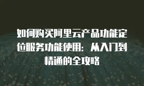 如何购买阿里云产品功能定位服务功能使用：从入门到精通的全攻略