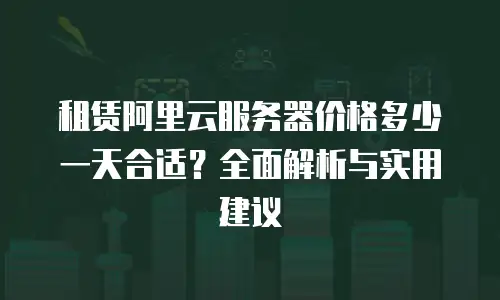 租赁阿里云服务器价格多少一天合适？全面解析与实用建议