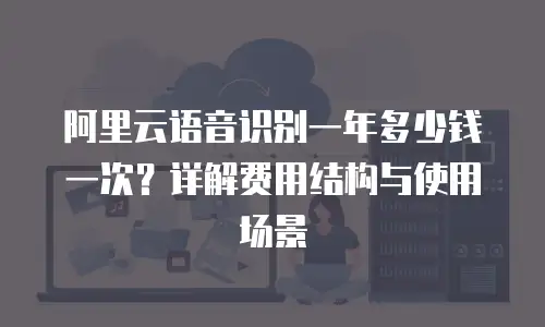 阿里云语音识别一年多少钱一次？详解费用结构与使用场景