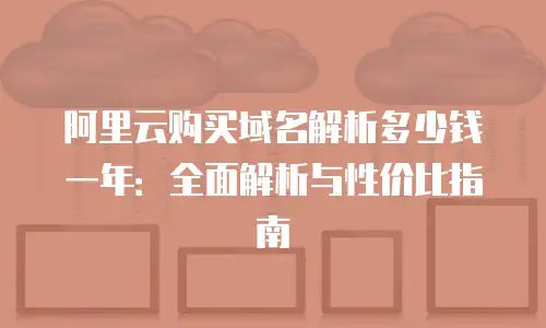 阿里云购买域名解析多少钱一年：全面解析与性价比指南