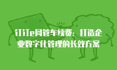 钉钉e网管车续费：打造企业数字化管理的长效方案