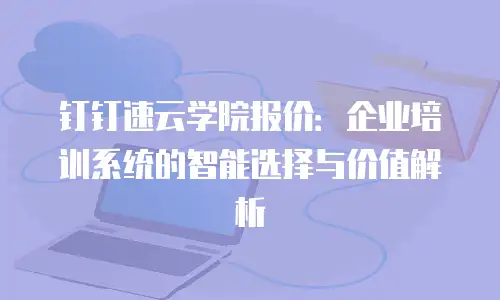 钉钉速云学院报价：企业培训系统的智能选择与价值解析