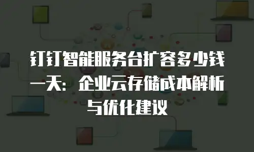 钉钉智能服务台扩容多少钱一天：企业云存储成本解析与优化建议