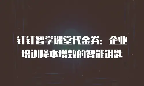 钉钉智学课堂代金券：企业培训降本增效的智能钥匙