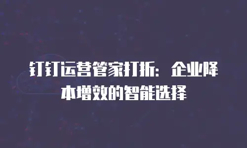 钉钉运营管家打折：企业降本增效的智能选择
