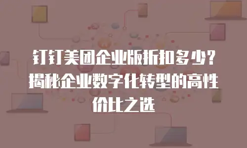 钉钉美团企业版折扣多少？揭秘企业数字化转型的高性价比之选