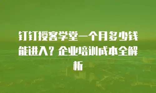 钉钉授客学堂一个月多少钱能进入？企业培训成本全解析