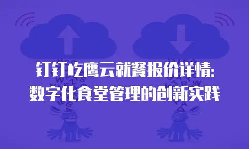 钉钉屹鹰云就餐报价详情：数字化食堂管理的创新实践