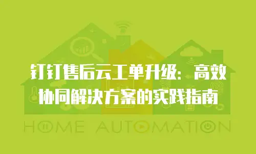 钉钉售后云工单升级：高效协同解决方案的实践指南